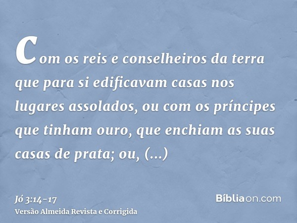 com os reis e conselheiros da terra que para si edificavam casas nos lugares assolados,ou com os príncipes que tinham ouro, que enchiam as suas casas de prata;o