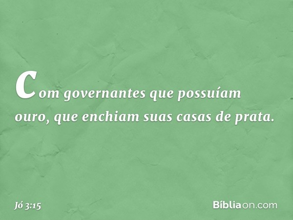 com governantes que possuíam ouro,
que enchiam suas casas de prata. -- Jó 3:15