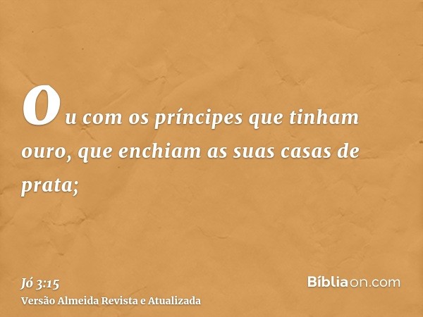 ou com os príncipes que tinham ouro, que enchiam as suas casas de prata;