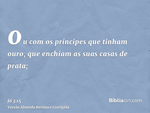 ou com os príncipes que tinham ouro, que enchiam as suas casas de prata;