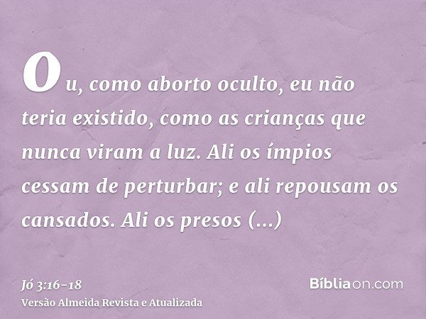 ou, como aborto oculto, eu não teria existido, como as crianças que nunca viram a luz.Ali os ímpios cessam de perturbar; e ali repousam os cansados.Ali os preso