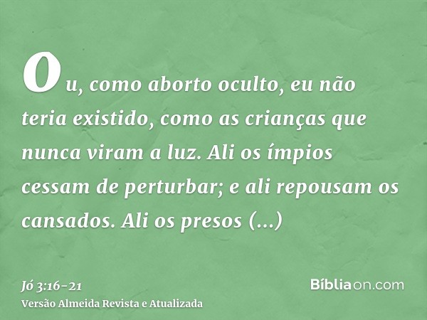 ou, como aborto oculto, eu não teria existido, como as crianças que nunca viram a luz.Ali os ímpios cessam de perturbar; e ali repousam os cansados.Ali os preso