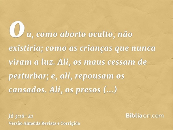 ou, como aborto oculto, não existiria; como as crianças que nunca viram a luz.Ali, os maus cessam de perturbar; e, ali, repousam os cansados.Ali, os presos junt