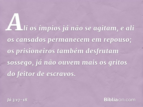 Ali os ímpios já não se agitam,
e ali os cansados
permanecem em repouso; os prisioneiros também
desfrutam sossego,
já não ouvem mais os gritos
do feitor de escr