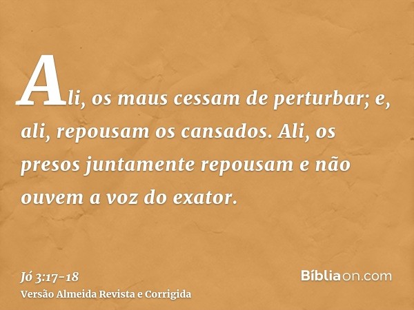 Ali, os maus cessam de perturbar; e, ali, repousam os cansados.Ali, os presos juntamente repousam e não ouvem a voz do exator.