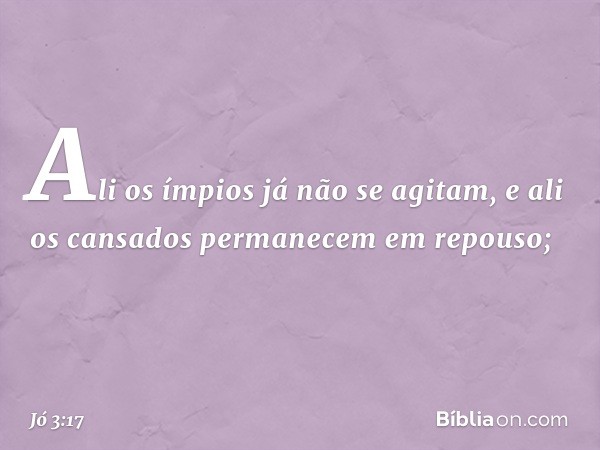 Ali os ímpios já não se agitam,
e ali os cansados
permanecem em repouso; -- Jó 3:17