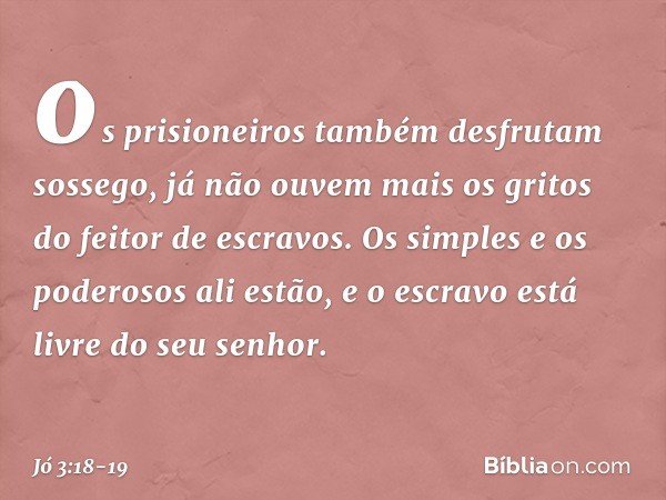 os prisioneiros também
desfrutam sossego,
já não ouvem mais os gritos
do feitor de escravos. Os simples e os poderosos ali estão,
e o escravo está livre do seu 