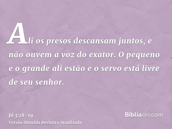 Ali os presos descansam juntos, e não ouvem a voz do exator.O pequeno e o grande ali estão e o servo está livre de seu senhor.