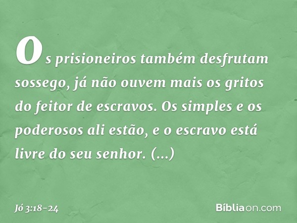 os prisioneiros também
desfrutam sossego,
já não ouvem mais os gritos
do feitor de escravos. Os simples e os poderosos ali estão,
e o escravo está livre do seu 