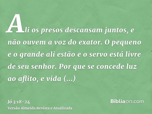 Ali os presos descansam juntos, e não ouvem a voz do exator.O pequeno e o grande ali estão e o servo está livre de seu senhor.Por que se concede luz ao aflito, 