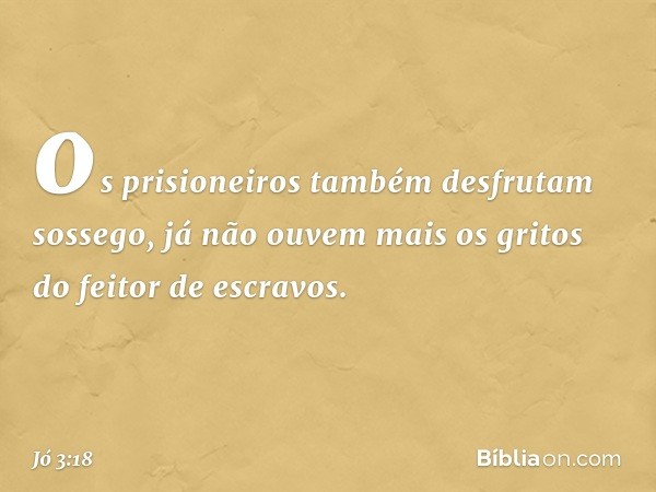 os prisioneiros também
desfrutam sossego,
já não ouvem mais os gritos
do feitor de escravos. -- Jó 3:18