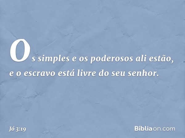 Os simples e os poderosos ali estão,
e o escravo está livre do seu senhor. -- Jó 3:19