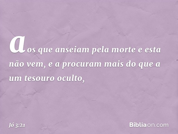 aos que anseiam pela morte
e esta não vem,
e a procuram mais
do que a um tesouro oculto, -- Jó 3:21