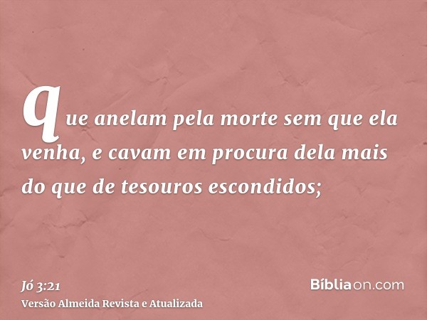 que anelam pela morte sem que ela venha, e cavam em procura dela mais do que de tesouros escondidos;