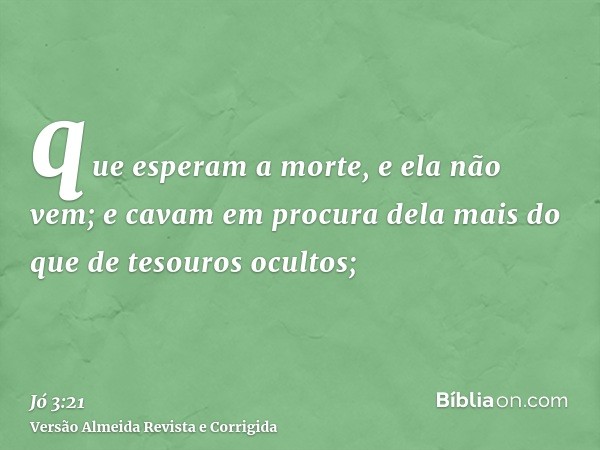 que esperam a morte, e ela não vem; e cavam em procura dela mais do que de tesouros ocultos;
