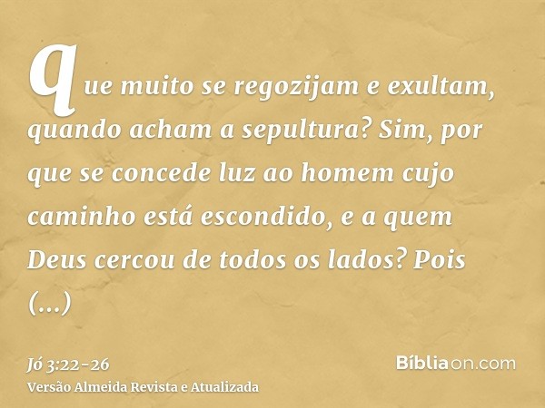 que muito se regozijam e exultam, quando acham a sepultura?Sim, por que se concede luz ao homem cujo caminho está escondido, e a quem Deus cercou de todos os la
