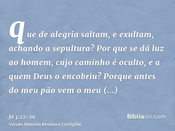 que de alegria saltam, e exultam, achando a sepultura?Por que se dá luz ao homem, cujo caminho é oculto, e a quem Deus o encobriu?Porque antes do meu pão vem o 