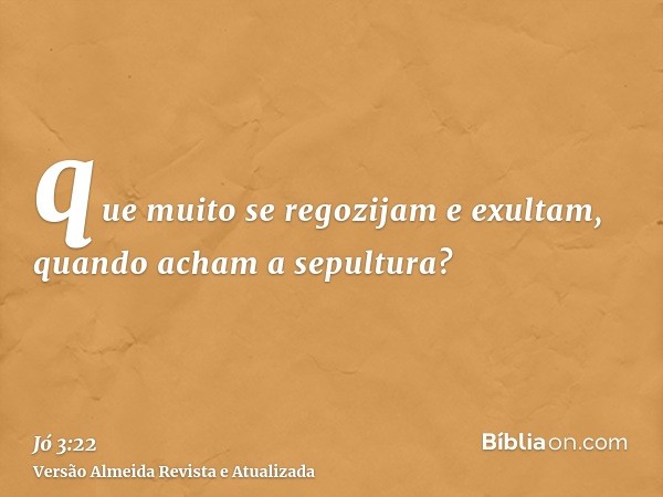 que muito se regozijam e exultam, quando acham a sepultura?