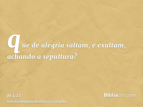 que de alegria saltam, e exultam, achando a sepultura?