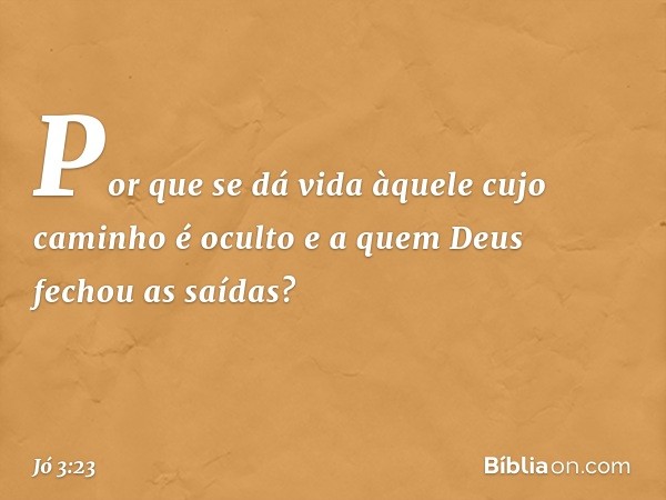 Por que se dá vida àquele
cujo caminho é oculto
e a quem Deus fechou as saídas? -- Jó 3:23