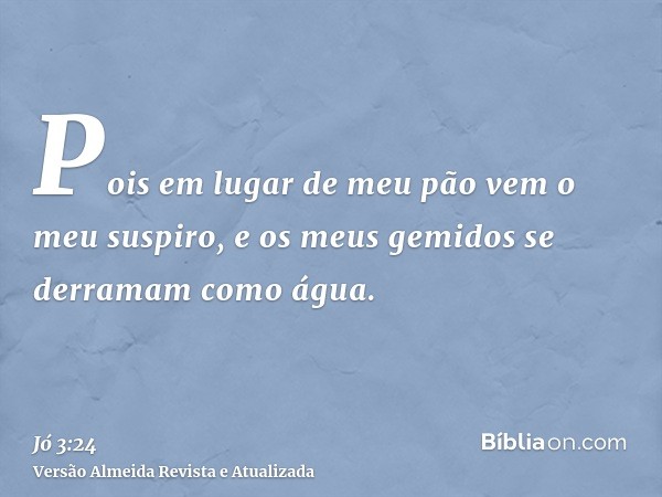 Pois em lugar de meu pão vem o meu suspiro, e os meus gemidos se derramam como água.