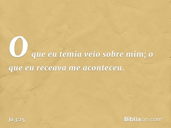 O que eu temia veio sobre mim;
o que eu receava me aconteceu. -- Jó 3:25