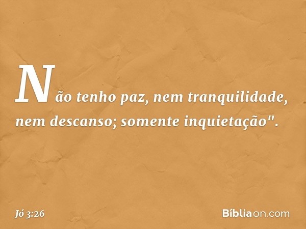 Não tenho paz,
nem tranquilidade, nem descanso;
somente inquietação". -- Jó 3:26