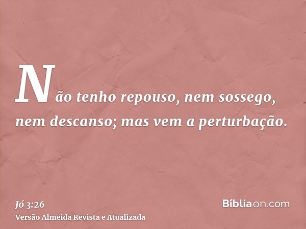 Não tenho repouso, nem sossego, nem descanso; mas vem a perturbação.