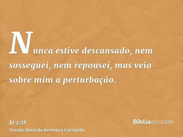 Nunca estive descansado, nem sosseguei, nem repousei, mas veio sobre mim a perturbação.
