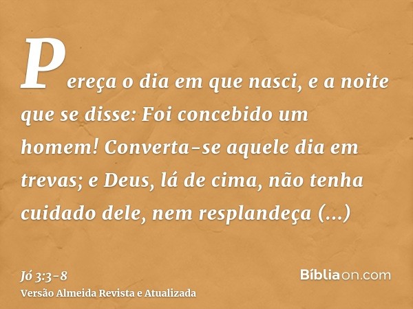 Pereça o dia em que nasci, e a noite que se disse: Foi concebido um homem!Converta-se aquele dia em trevas; e Deus, lá de cima, não tenha cuidado dele, nem resp