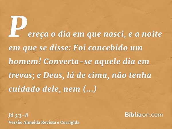 Pereça o dia em que nasci, e a noite em que se disse: Foi concebido um homem!Converta-se aquele dia em trevas; e Deus, lá de cima, não tenha cuidado dele, nem r