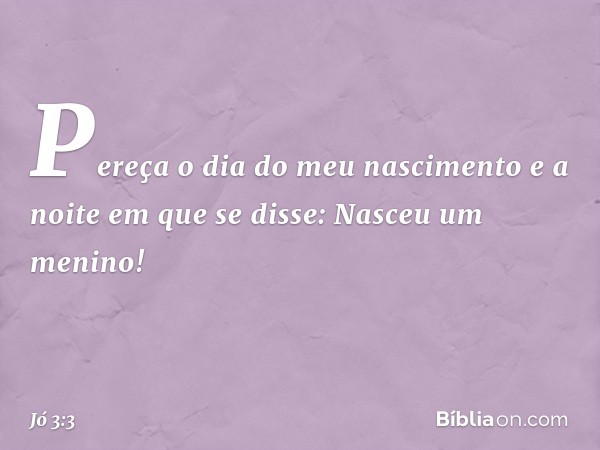 "Pereça o dia do meu nascimento
e a noite em que se disse:
'Nasceu um menino!' -- Jó 3:3