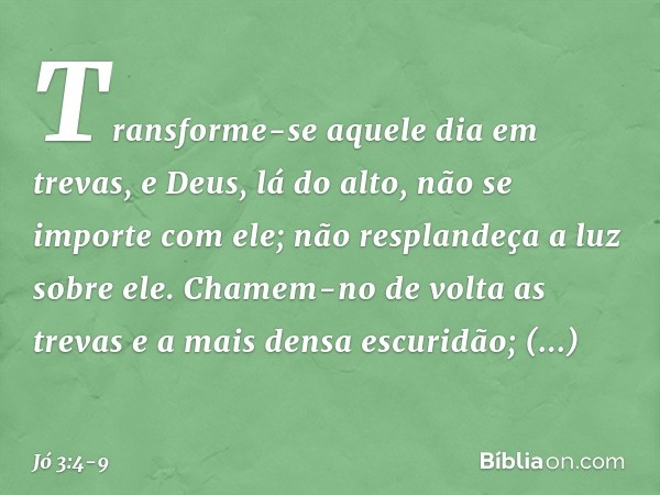 Transforme-se aquele dia em trevas,
e Deus, lá do alto,
não se importe com ele;
não resplandeça a luz sobre ele. Chamem-no de volta as trevas
e a mais densa esc