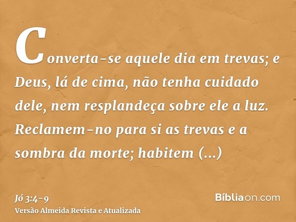 Converta-se aquele dia em trevas; e Deus, lá de cima, não tenha cuidado dele, nem resplandeça sobre ele a luz.Reclamem-no para si as trevas e a sombra da morte;