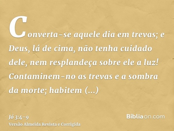 Converta-se aquele dia em trevas; e Deus, lá de cima, não tenha cuidado dele, nem resplandeça sobre ele a luz!Contaminem-no as trevas e a sombra da morte; habit