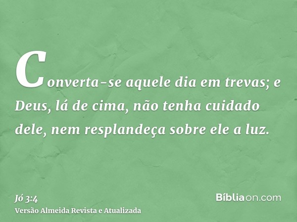 Converta-se aquele dia em trevas; e Deus, lá de cima, não tenha cuidado dele, nem resplandeça sobre ele a luz.