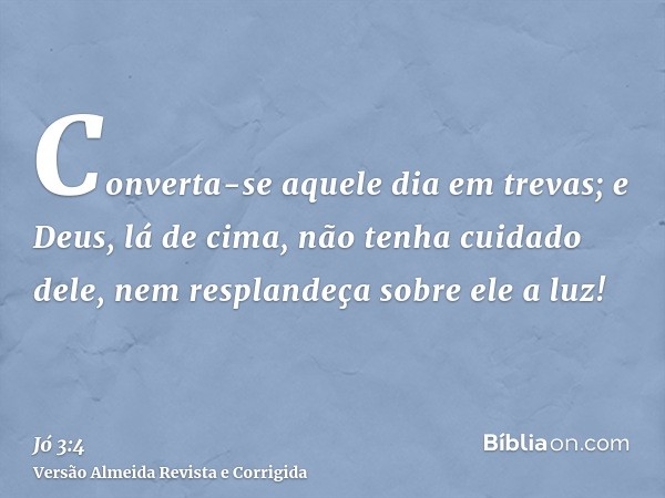 Converta-se aquele dia em trevas; e Deus, lá de cima, não tenha cuidado dele, nem resplandeça sobre ele a luz!