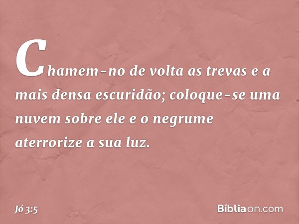 Chamem-no de volta as trevas
e a mais densa escuridão;
coloque-se uma nuvem sobre ele
e o negrume aterrorize a sua luz. -- Jó 3:5