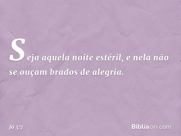 Seja aquela noite estéril,
e nela não se ouçam brados de alegria. -- Jó 3:7