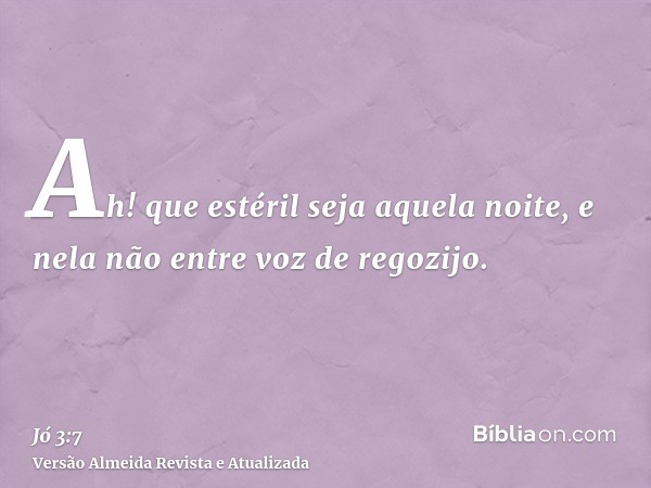 Ah! que estéril seja aquela noite, e nela não entre voz de regozijo.