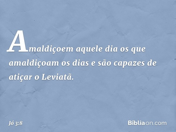 Amaldiçoem aquele dia
os que amaldiçoam os dias
e são capazes de atiçar o Leviatã. -- Jó 3:8