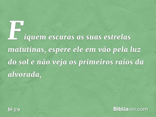 Fiquem escuras
as suas estrelas matutinas,
espere ele em vão pela luz do sol
e não veja os primeiros raios
da alvorada, -- Jó 3:9