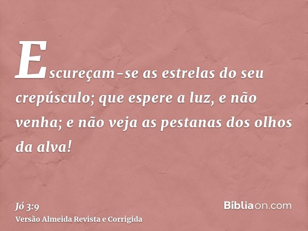Escureçam-se as estrelas do seu crepúsculo; que espere a luz, e não venha; e não veja as pestanas dos olhos da alva!