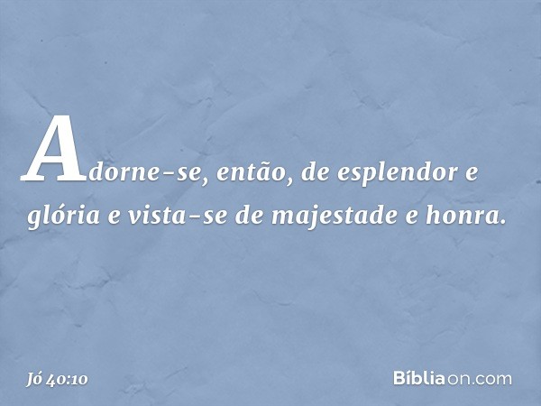 Adorne-se, então,
de esplendor e glória
e vista-se de majestade e honra. -- Jó 40:10