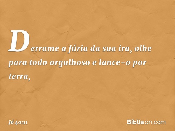 Derrame a fúria da sua ira,
olhe para todo orgulhoso
e lance-o por terra, -- Jó 40:11