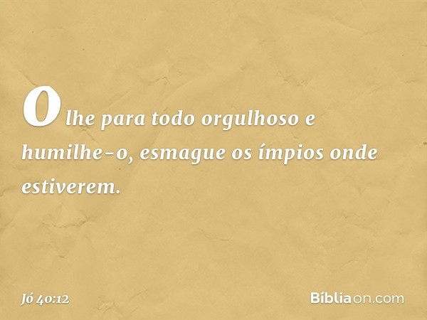 olhe para todo orgulhoso
e humilhe-o,
esmague os ímpios onde estiverem. -- Jó 40:12