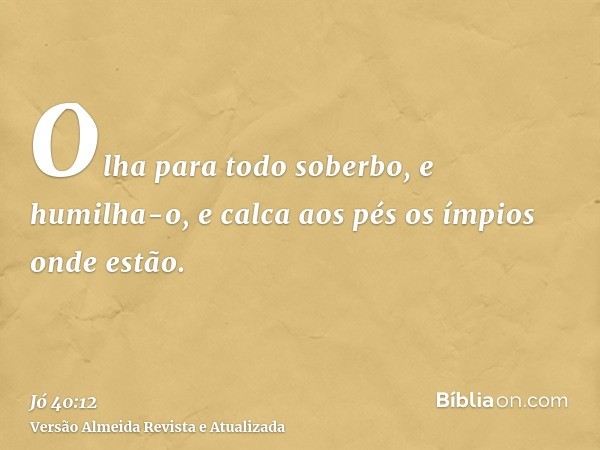 Olha para todo soberbo, e humilha-o, e calca aos pés os ímpios onde estão.