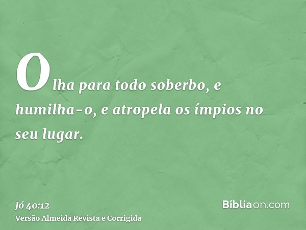 Olha para todo soberbo, e humilha-o, e atropela os ímpios no seu lugar.