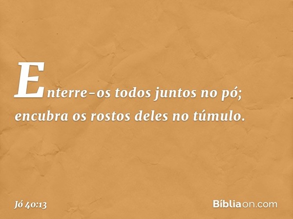 Enterre-os todos juntos no pó;
encubra os rostos deles no túmulo. -- Jó 40:13