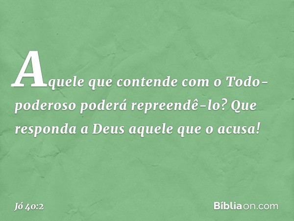 "Aquele que contende
com o Todo-poderoso
poderá repreendê-lo?
Que responda a Deus
aquele que o acusa!" -- Jó 40:2